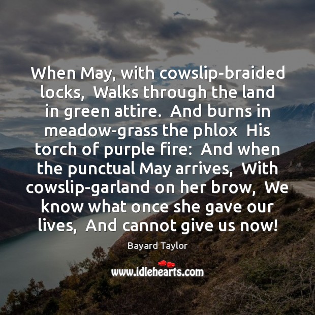 When May, with cowslip-braided locks,  Walks through the land in green attire. Bayard Taylor Picture Quote
