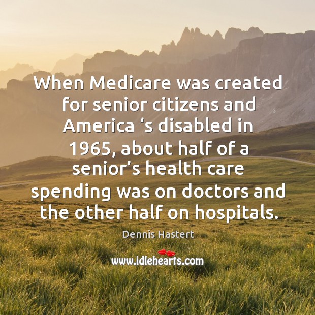 When medicare was created for senior citizens and america ‘s disabled in 1965 Dennis Hastert Picture Quote