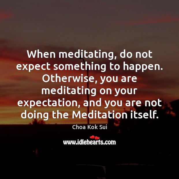 When meditating, do not expect something to happen. Otherwise, you are meditating Choa Kok Sui Picture Quote