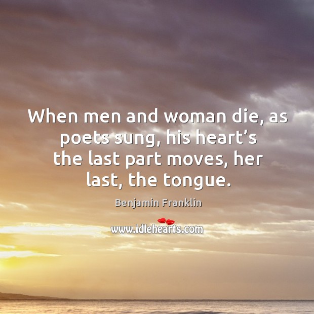 When men and woman die, as poets sung, his heart’s the last part moves, her last, the tongue. Benjamin Franklin Picture Quote