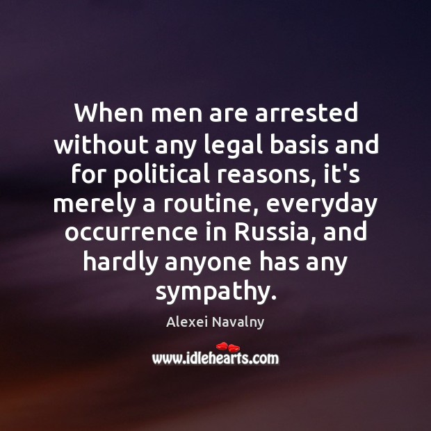 When men are arrested without any legal basis and for political reasons, Alexei Navalny Picture Quote