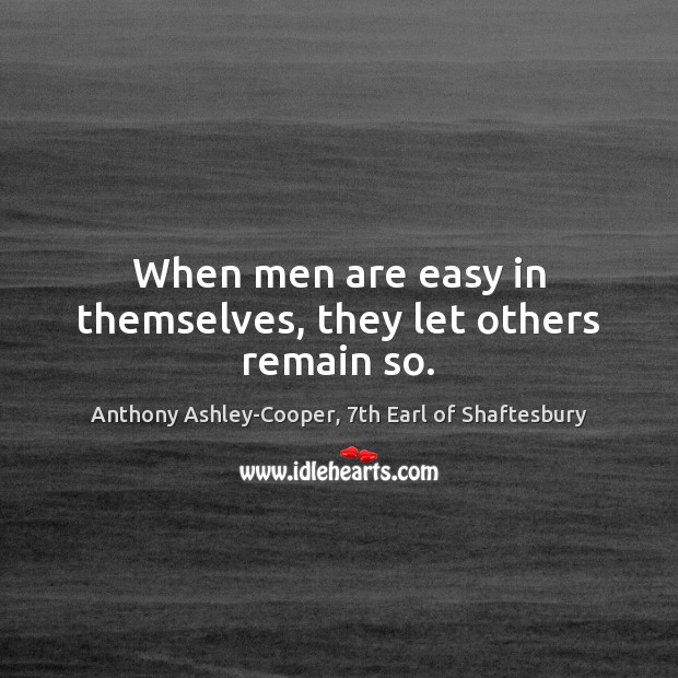 When men are easy in themselves, they let others remain so. Anthony Ashley-Cooper, 7th Earl of Shaftesbury Picture Quote