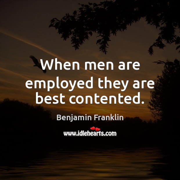 When men are employed they are best contented. Benjamin Franklin Picture Quote