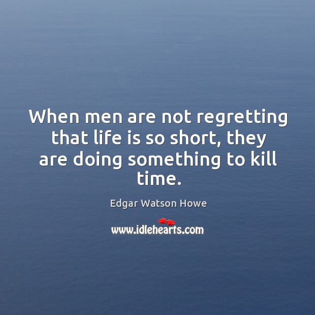 When men are not regretting that life is so short, they are doing something to kill time. Edgar Watson Howe Picture Quote