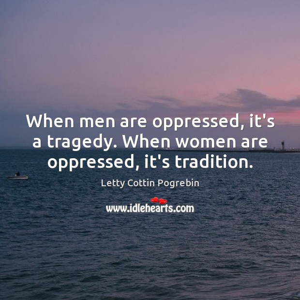 When men are oppressed, it’s a tragedy. When women are oppressed, it’s tradition. Letty Cottin Pogrebin Picture Quote