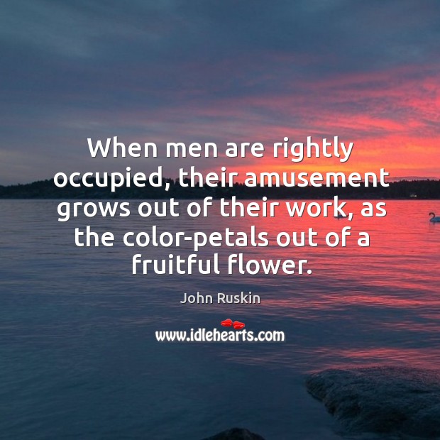 When men are rightly occupied, their amusement grows out of their work. John Ruskin Picture Quote