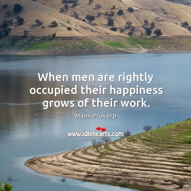 When men are rightly occupied their happiness grows of their work. Manx Proverbs Image