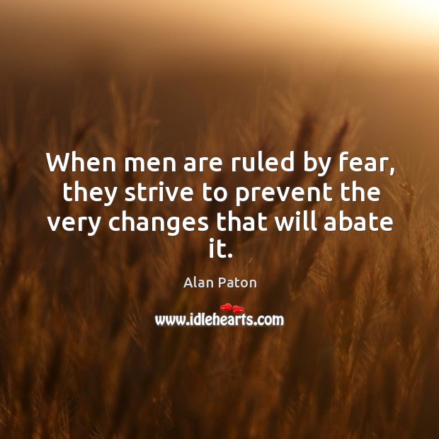 When men are ruled by fear, they strive to prevent the very changes that will abate it. Image