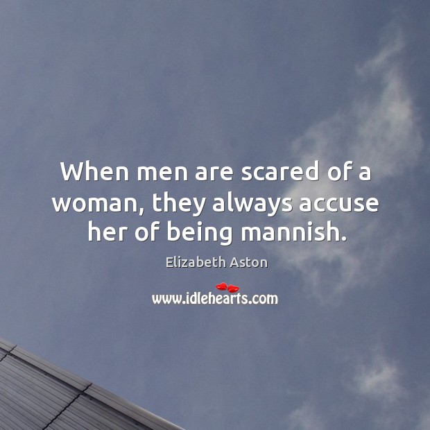 When men are scared of a woman, they always accuse her of being mannish. Elizabeth Aston Picture Quote