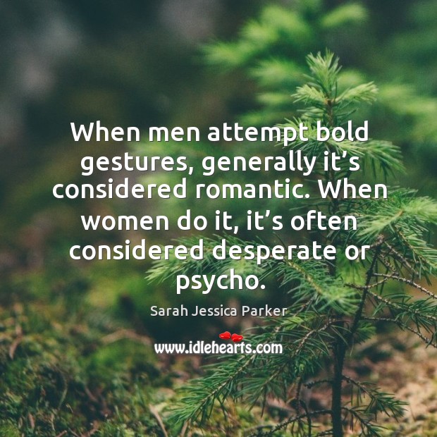 When men attempt bold gestures, generally it’s considered romantic. When women do it, it’s often considered desperate or psycho. Image