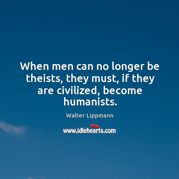 When men can no longer be theists, they must, if they are civilized, become humanists. Walter Lippmann Picture Quote