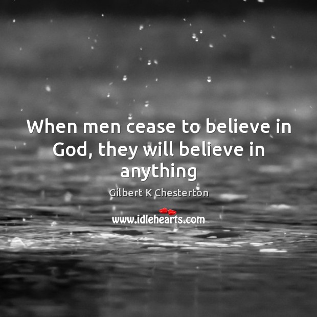When men cease to believe in God, they will believe in anything Gilbert K Chesterton Picture Quote