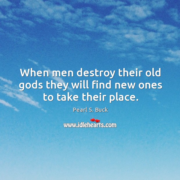 When men destroy their old Gods they will find new ones to take their place. Image