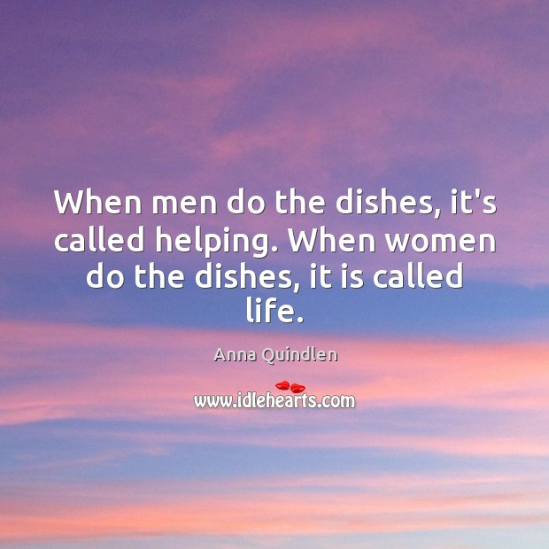 When men do the dishes, it’s called helping. When women do the dishes, it is called life. Anna Quindlen Picture Quote