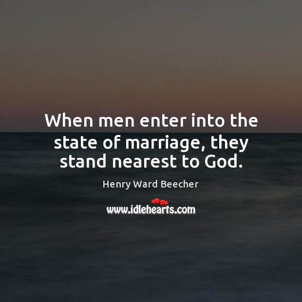 When men enter into the state of marriage, they stand nearest to God. Henry Ward Beecher Picture Quote