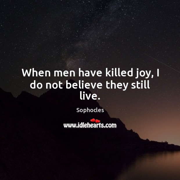 When men have killed joy, I do not believe they still live. Sophocles Picture Quote