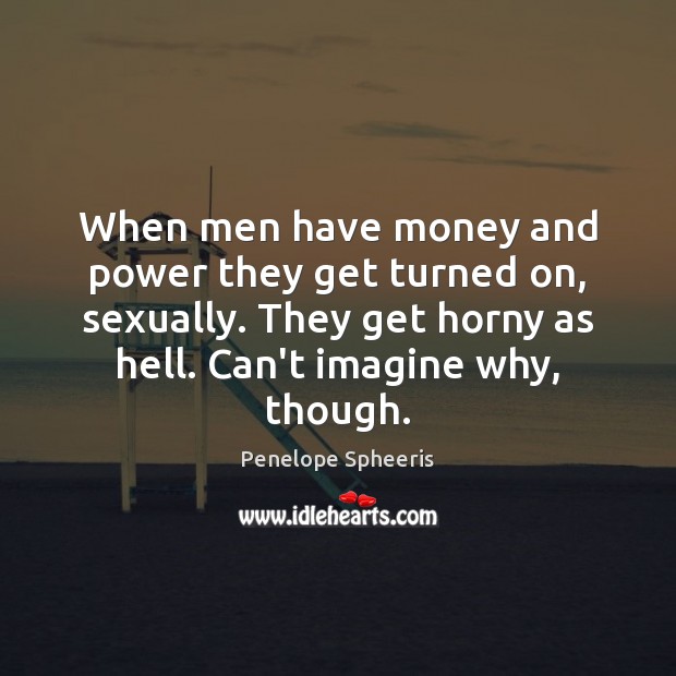 When men have money and power they get turned on, sexually. They Penelope Spheeris Picture Quote