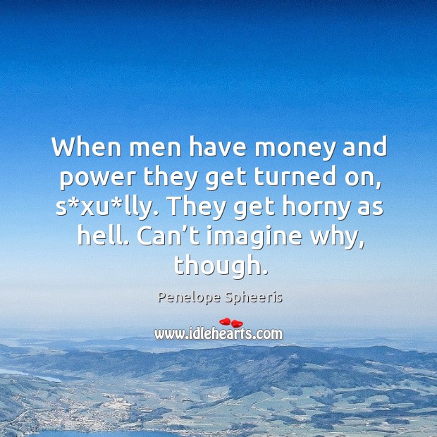 When men have money and power they get turned on, s*xu*lly. They get horny as hell. Can’t imagine why, though. Image