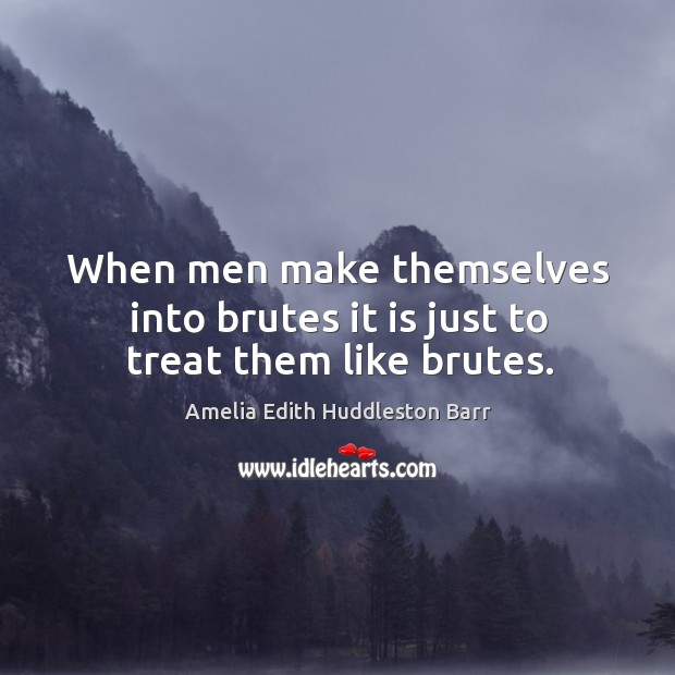 When men make themselves into brutes it is just to treat them like brutes. Amelia Edith Huddleston Barr Picture Quote