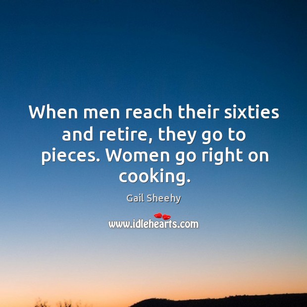 When men reach their sixties and retire, they go to pieces. Women go right on cooking. Image