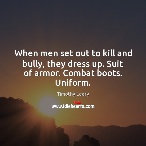 When men set out to kill and bully, they dress up. Suit of armor. Combat boots. Uniform. Timothy Leary Picture Quote