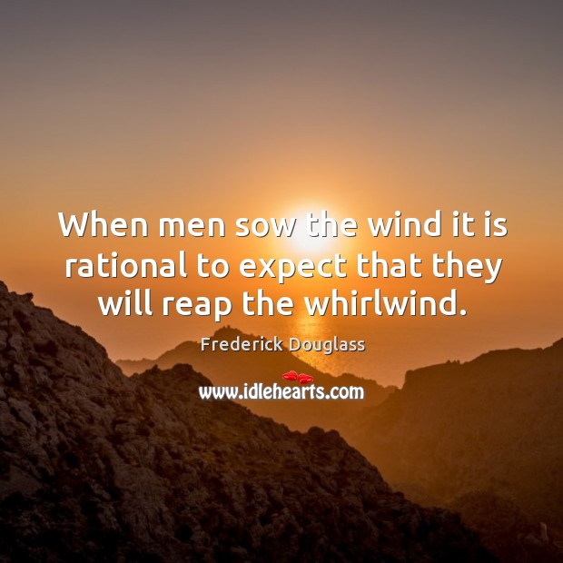 When men sow the wind it is rational to expect that they will reap the whirlwind. Image
