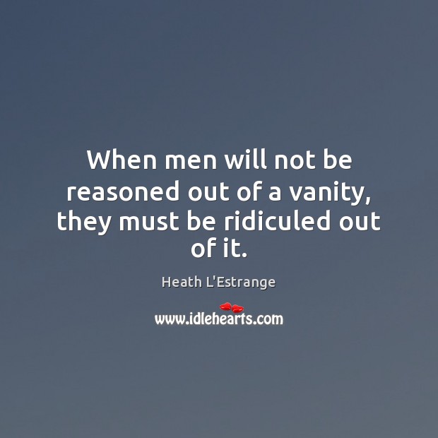 When men will not be reasoned out of a vanity, they must be ridiculed out of it. Heath L’Estrange Picture Quote