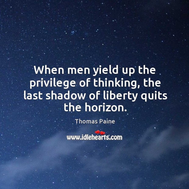 When men yield up the privilege of thinking, the last shadow of liberty quits the horizon. Image