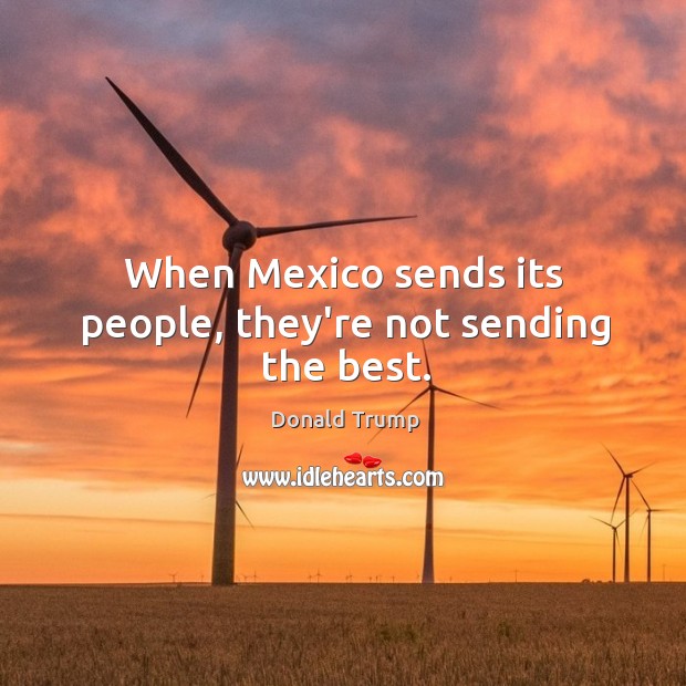 When Mexico sends its people, they’re not sending the best. Donald Trump Picture Quote