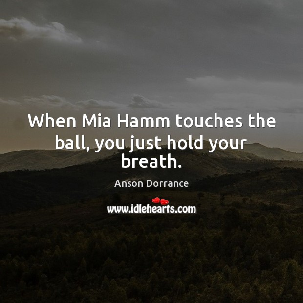 When Mia Hamm touches the ball, you just hold your breath. Anson Dorrance Picture Quote