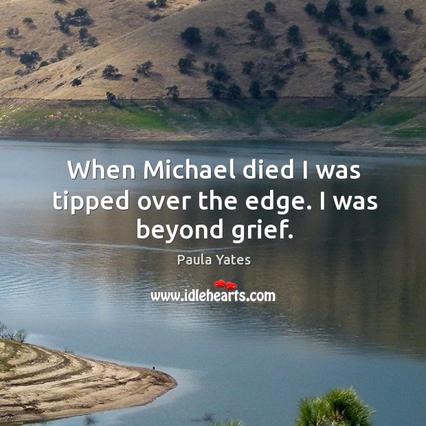 When michael died I was tipped over the edge. I was beyond grief. Paula Yates Picture Quote