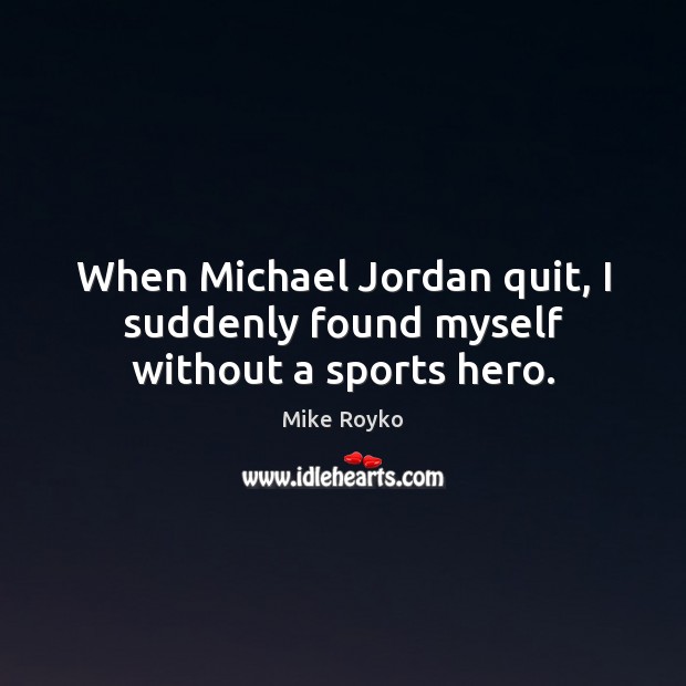 When Michael Jordan quit, I suddenly found myself without a sports hero. Mike Royko Picture Quote