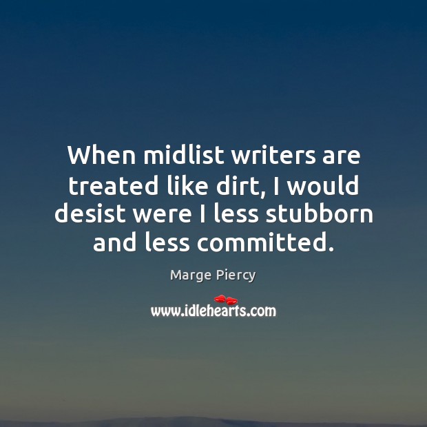 When midlist writers are treated like dirt, I would desist were I Marge Piercy Picture Quote