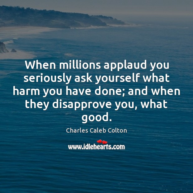 When millions applaud you seriously ask yourself what harm you have done; Charles Caleb Colton Picture Quote