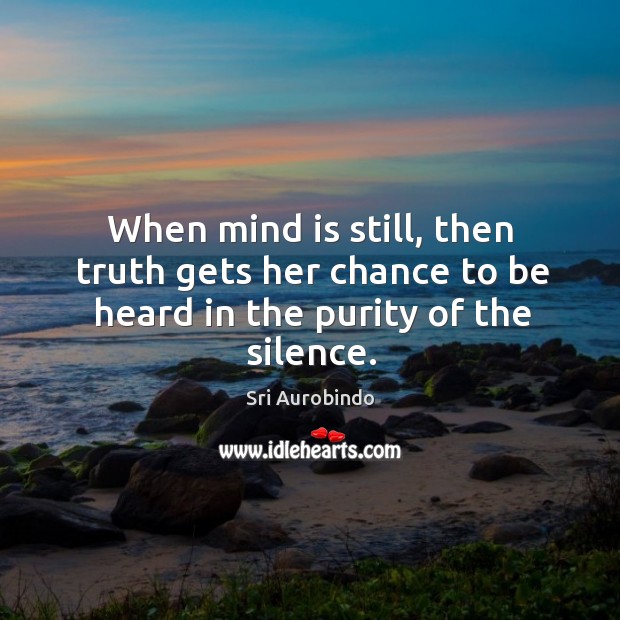 When mind is still, then truth gets her chance to be heard in the purity of the silence. Sri Aurobindo Picture Quote