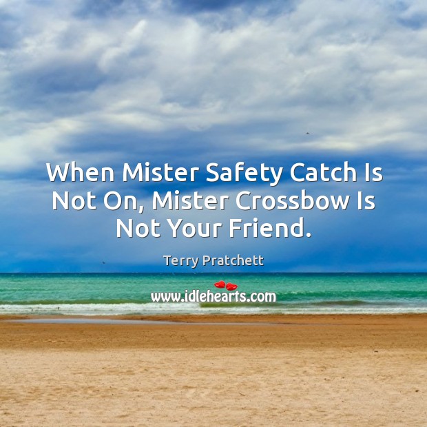 When Mister Safety Catch Is Not On, Mister Crossbow Is Not Your Friend. Terry Pratchett Picture Quote