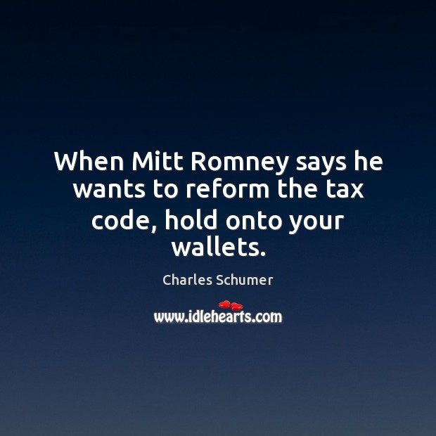 When Mitt Romney says he wants to reform the tax code, hold onto your wallets. Charles Schumer Picture Quote
