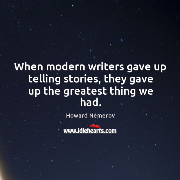 When modern writers gave up telling stories, they gave up the greatest thing we had. Howard Nemerov Picture Quote