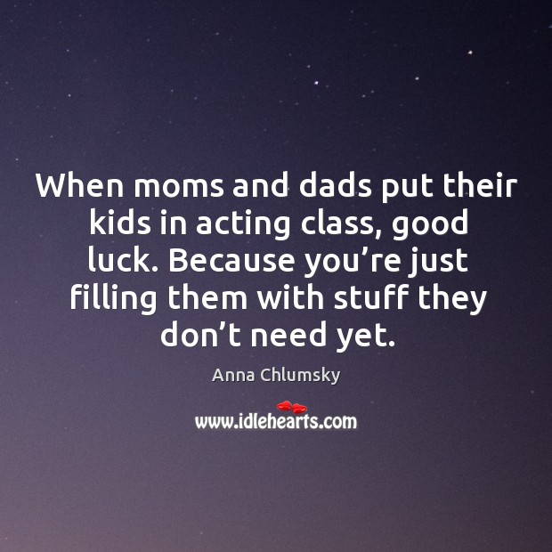When moms and dads put their kids in acting class, good luck. Anna Chlumsky Picture Quote