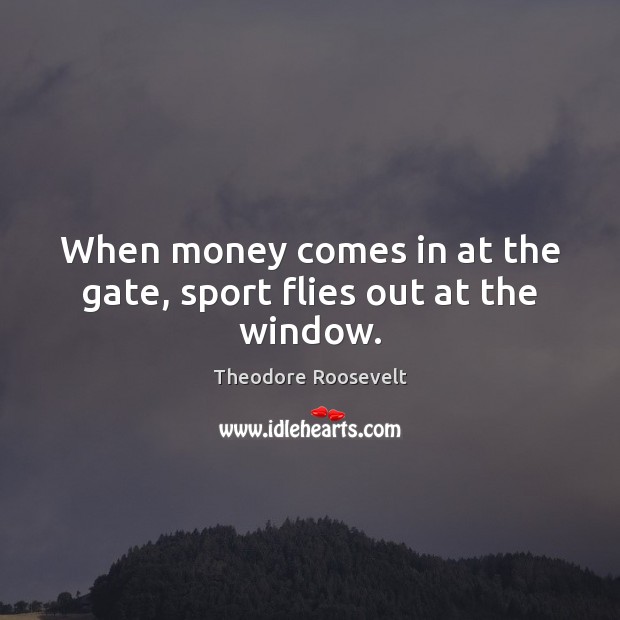 When money comes in at the gate, sport flies out at the window. Theodore Roosevelt Picture Quote