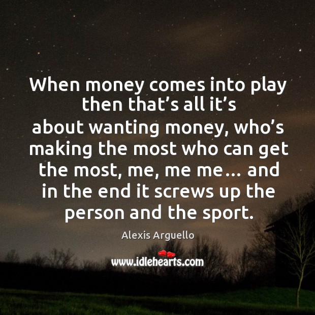 When money comes into play then that’s all it’s about wanting money, who’s making the Alexis Arguello Picture Quote