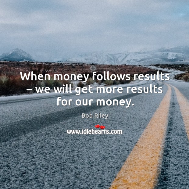 When money follows results – we will get more results for our money. Bob Riley Picture Quote