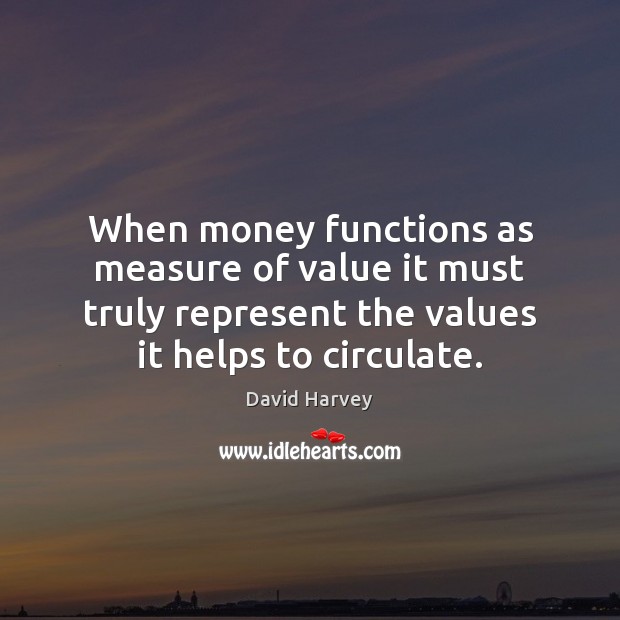 When money functions as measure of value it must truly represent the David Harvey Picture Quote