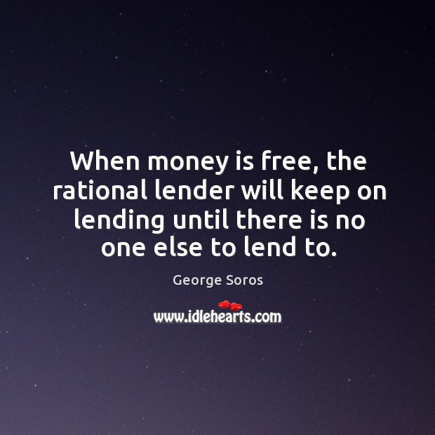 When money is free, the rational lender will keep on lending until George Soros Picture Quote