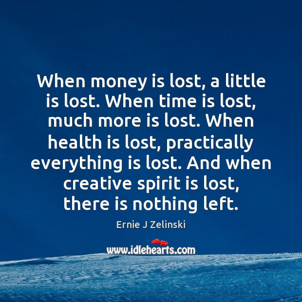 When money is lost, a little is lost. When time is lost, Ernie J Zelinski Picture Quote