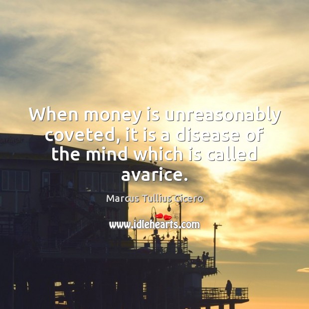 When money is unreasonably coveted, it is a disease of the mind which is called avarice. Image