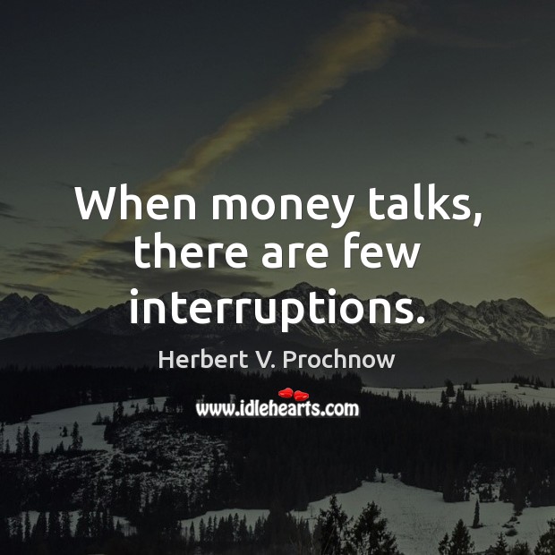 When money talks, there are few interruptions. Herbert V. Prochnow Picture Quote