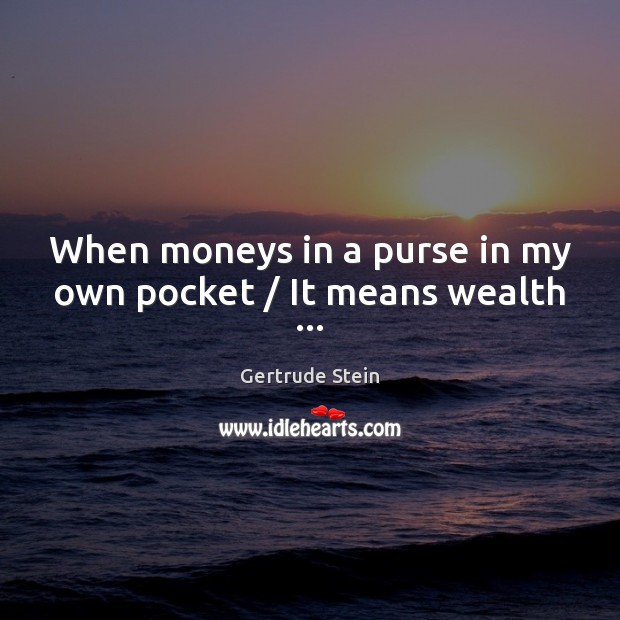 When moneys in a purse in my own pocket / It means wealth … Gertrude Stein Picture Quote