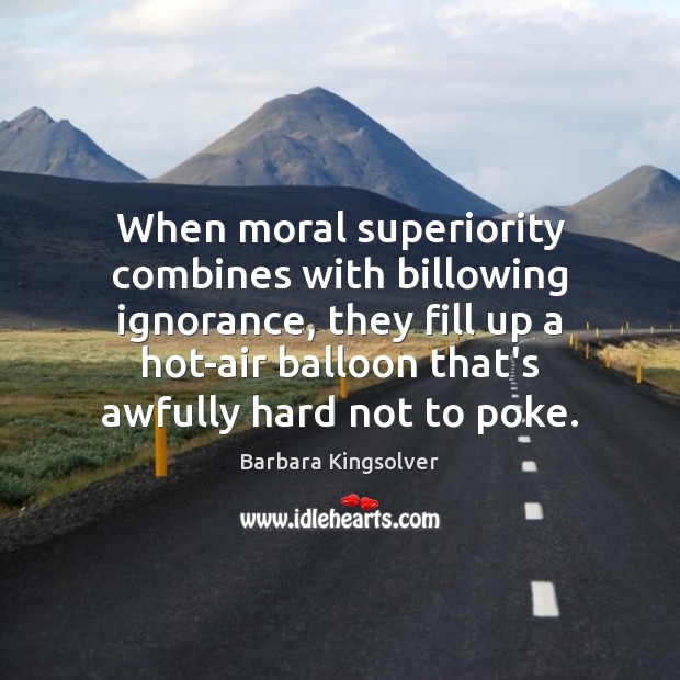 When moral superiority combines with billowing ignorance, they fill up a hot-air Barbara Kingsolver Picture Quote