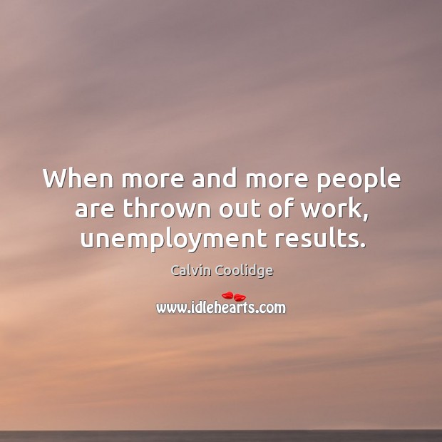 When more and more people are thrown out of work, unemployment results. Calvin Coolidge Picture Quote